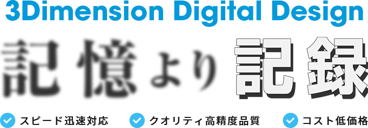 3Dimension Digital Design 記憶より記録　スピード迅速対応　クオリティ高精度品質　コスト低価格